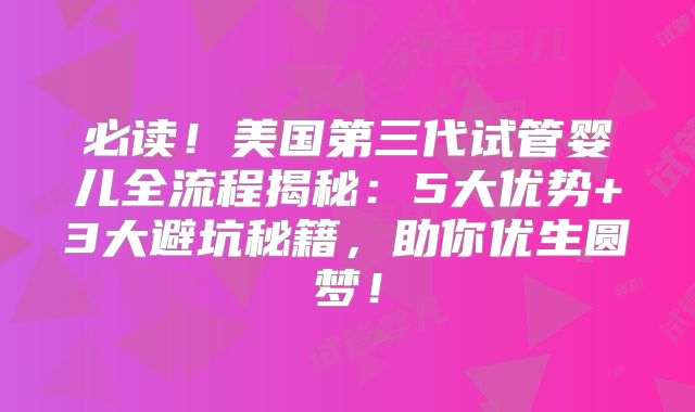 必读！美国第三代试管婴儿全流程揭秘：5大优势+3大避坑秘籍，助你优生圆梦！