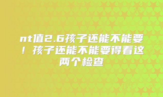 nt值2.6孩子还能不能要！孩子还能不能要得看这两个检查