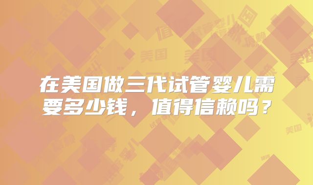 在美国做三代试管婴儿需要多少钱，值得信赖吗？