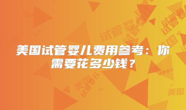 美国试管婴儿费用参考：你需要花多少钱？