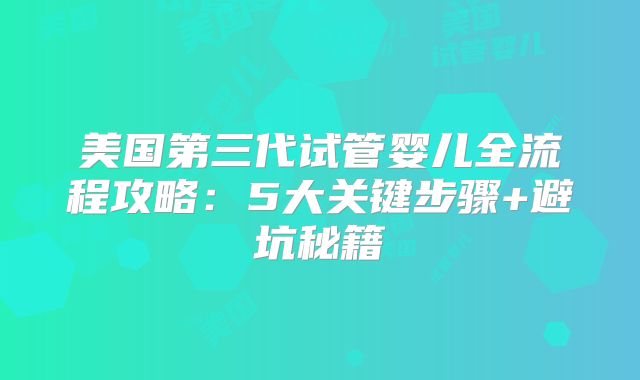 美国第三代试管婴儿全流程攻略:5大关键步骤+避坑秘籍