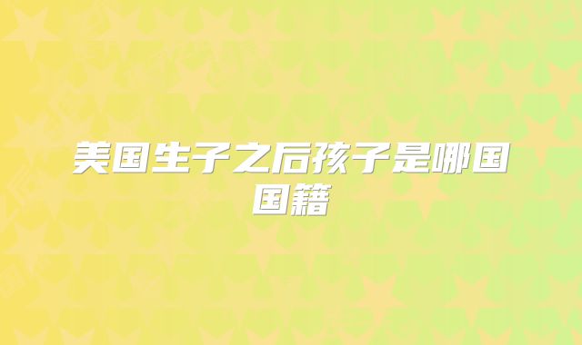 美国生子之后孩子是哪国国籍
