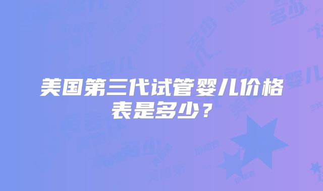 美国第三代试管婴儿价格表是多少？