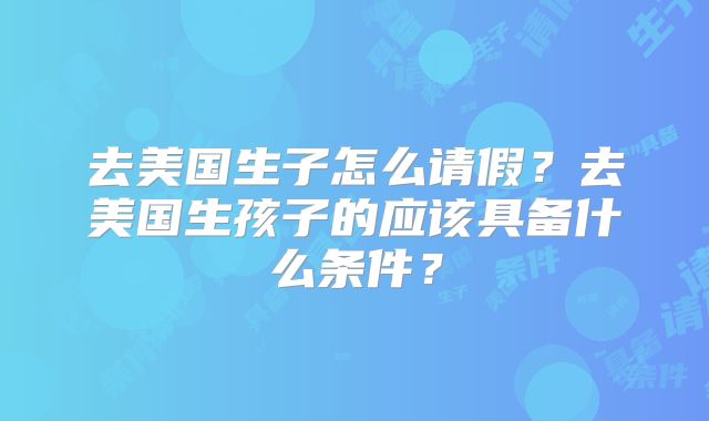 去美国生子怎么请假？去美国生孩子的应该具备什么条件？