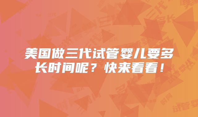 美国做三代试管婴儿要多长时间呢?快来看看!