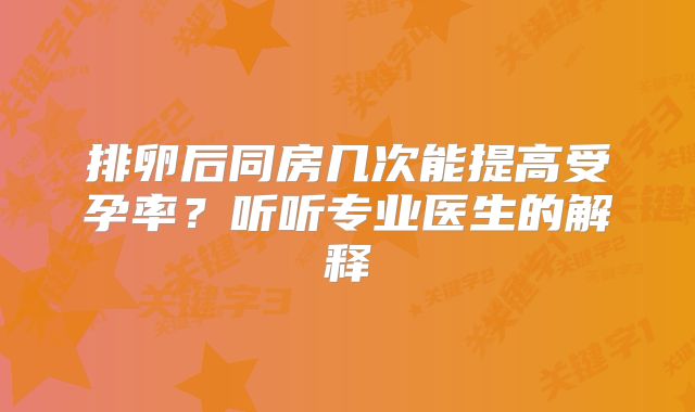 排卵后同房几次能提高受孕率？听听专业医生的解释