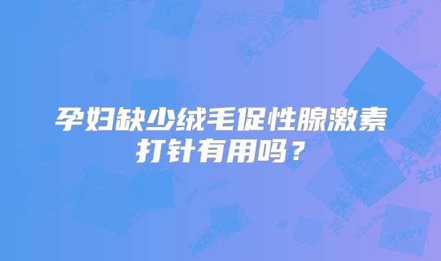 孕妇缺少绒毛促性腺激素打针有用吗？