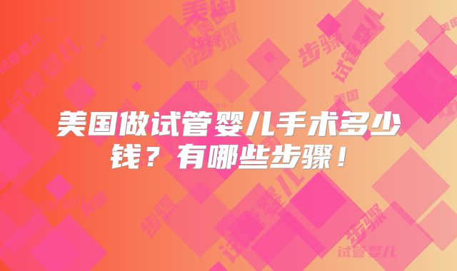 美国做试管婴儿手术多少钱？有哪些步骤！