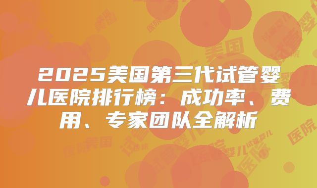 2025美国第三代试管婴儿医院排行榜：成功率、费用、专家团队全解析