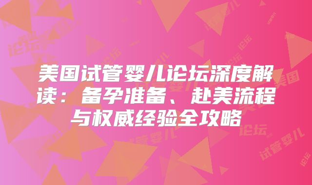 美国试管婴儿论坛深度解读：备孕准备、赴美流程与权威经验全攻略