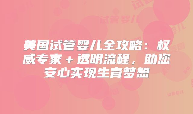 美国试管婴儿全攻略：权威专家＋透明流程，助您安心实现生育梦想