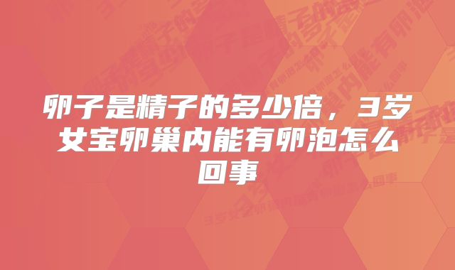 卵子是精子的多少倍，3岁女宝卵巢内能有卵泡怎么回事
