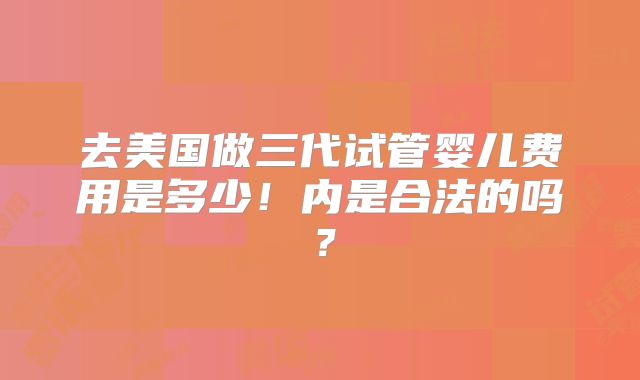 去美国做三代试管婴儿费用是多少！内是合法的吗？