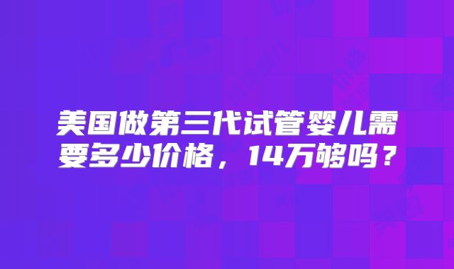 美国做第三代试管婴儿需要多少价格，14万够吗？