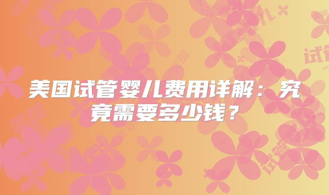 美国试管婴儿费用详解：究竟需要多少钱？