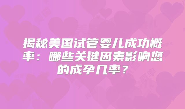揭秘美国试管婴儿成功概率：哪些关键因素影响您的成孕几率？