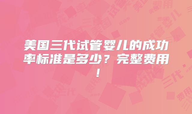 美国三代试管婴儿的成功率标准是多少？完整费用！