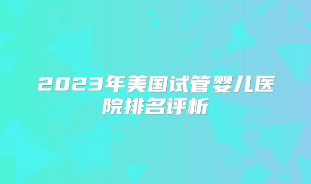 2023年美国试管婴儿医院排名评析