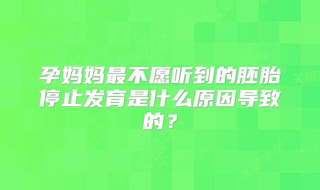孕妈妈最不愿听到的胚胎停止发育是什么原因导致的？