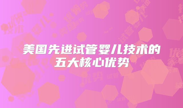 美国先进试管婴儿技术的五大核心优势
