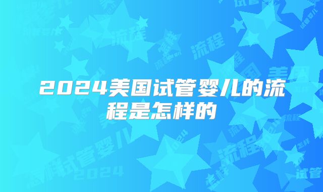 2024美国试管婴儿的流程是怎样的