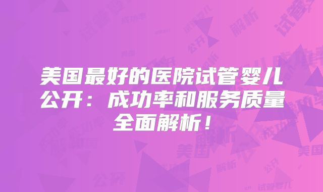 美国最好的医院试管婴儿公开：成功率和服务质量全面解析！