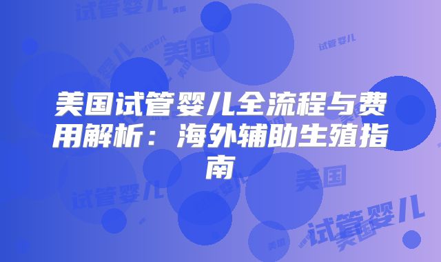 美国试管婴儿全流程与费用解析：海外辅助生殖指南