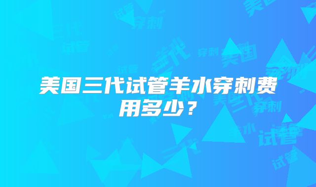 美国三代试管羊水穿刺费用多少?