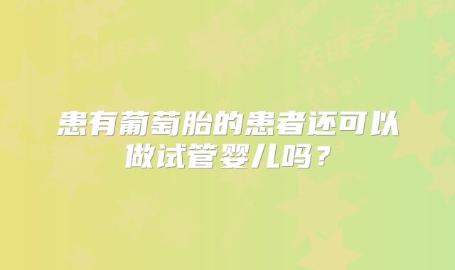 患有葡萄胎的患者还可以做试管婴儿吗？