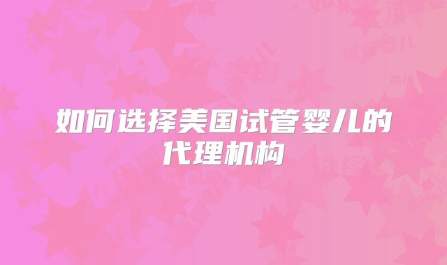 如何选择美国试管婴儿的代理机构