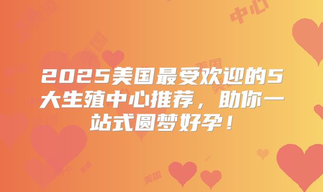 2025美国最受欢迎的5大生殖中心推荐，助你一站式圆梦好孕！