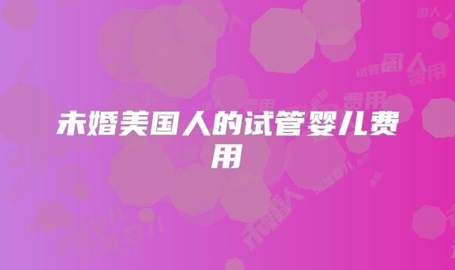 未婚美国人的试管婴儿费用