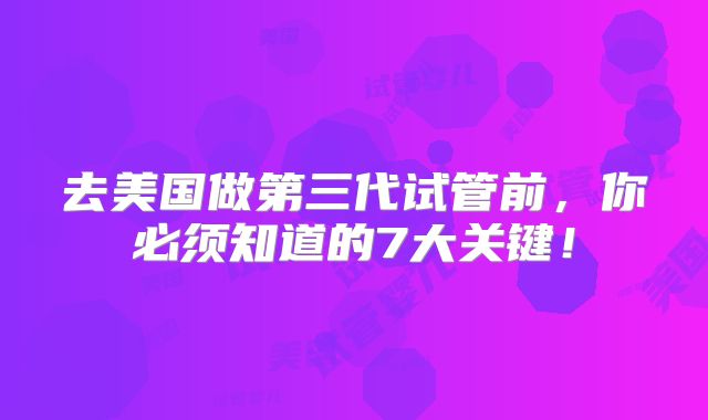 去美国做第三代试管前，你必须知道的7大关键！