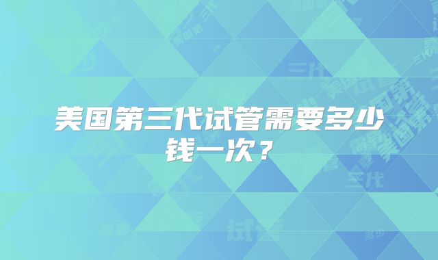 美国第三代试管需要多少钱一次？