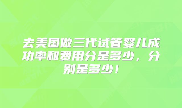去美国做三代试管婴儿成功率和费用分是多少，分别是多少！