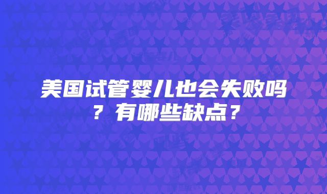 美国试管婴儿也会失败吗？有哪些缺点？