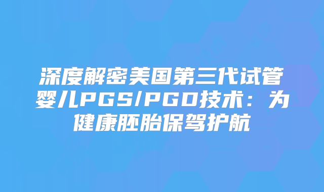深度解密美国第三代试管婴儿PGS/PGD技术：为健康胚胎保驾护航