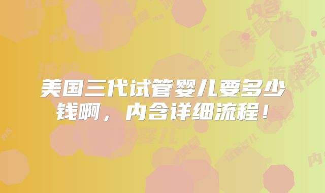 美国三代试管婴儿要多少钱啊，内含详细流程！