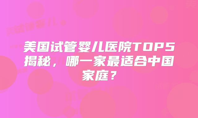 美国试管婴儿医院TOP5揭秘，哪一家最适合中国家庭？
