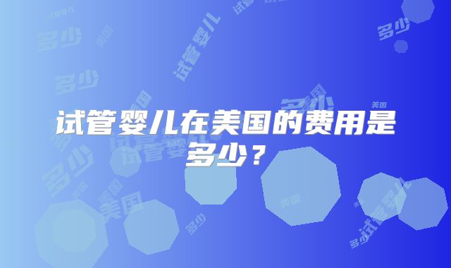 试管婴儿在美国的费用是多少？
