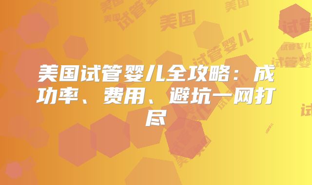 美国试管婴儿全攻略：成功率、费用、避坑一网打尽