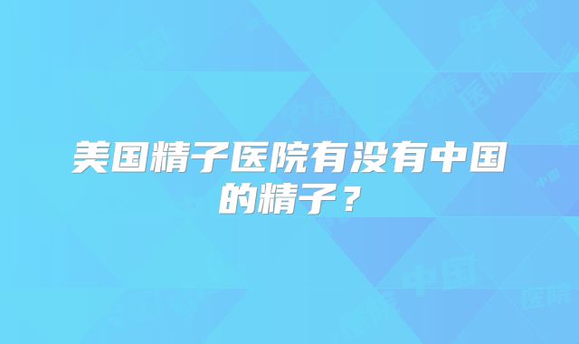 美国精子医院有没有中国的精子？