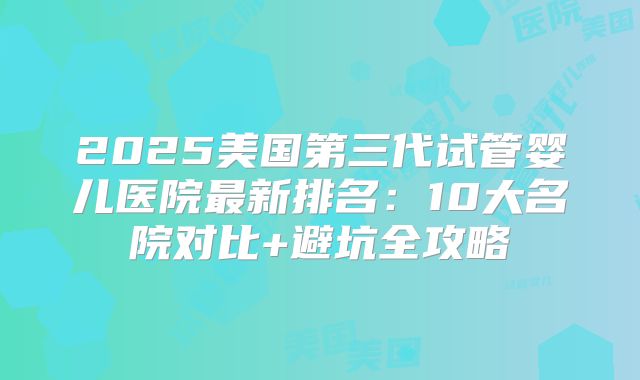 2025美国第三代试管婴儿医院最新排名：10大名院对比+避坑全攻略