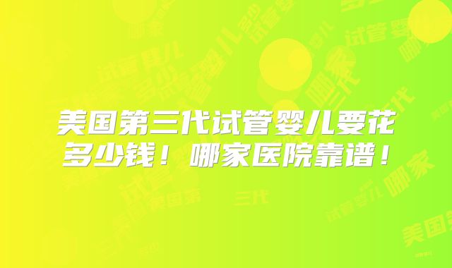 美国第三代试管婴儿要花多少钱！哪家医院靠谱！