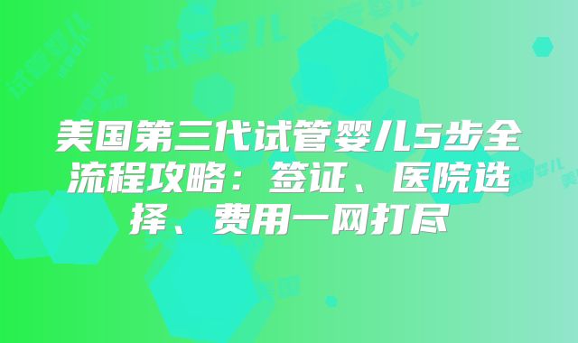 美国第三代试管婴儿5步全流程攻略:签证、医院选择、费用一网打尽