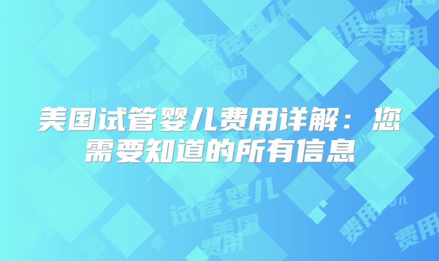 美国试管婴儿费用详解：您需要知道的所有信息