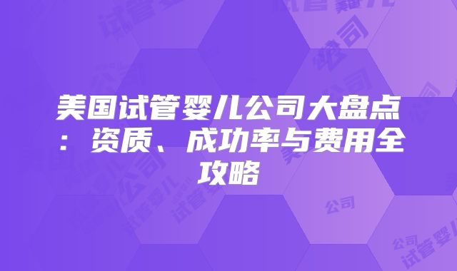 美国试管婴儿公司大盘点：资质、成功率与费用全攻略