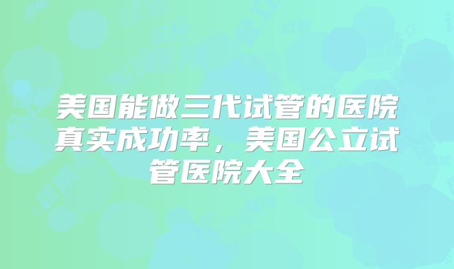 美国能做三代试管的医院真实成功率，美国公立试管医院大全
