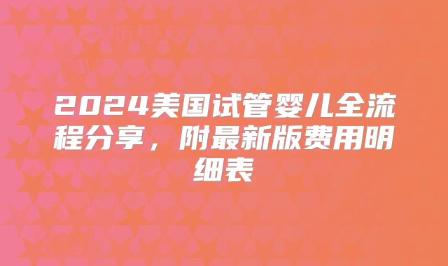 2024美国试管婴儿全流程分享，附最新版费用明细表