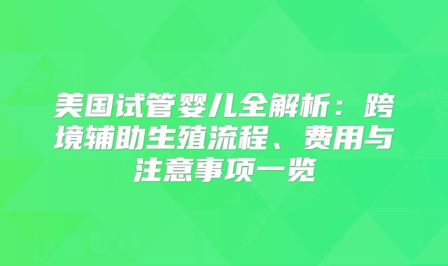美国试管婴儿全解析：跨境辅助生殖流程、费用与注意事项一览